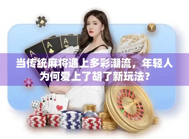 当传统麻将遇上多彩潮流，年轻人为何爱上了胡了新玩法？