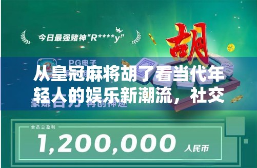 从皇冠麻将胡了看当代年轻人的娱乐新潮流,社交、解压与身份认同的三重奏 从皇冠麻将胡了看当代年轻人的娱乐新潮流,社交、解压与身份认同的三重奏
