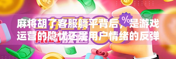 麻将胡了客服躺平背后，是游戏运营的隐忧还是用户情绪的反弹？