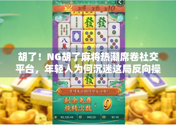 胡了！NG胡了麻将热潮席卷社交平台，年轻人为何沉迷这局反向操作？