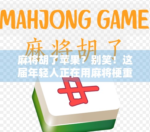 麻将胡了苹果？别笑！这届年轻人正在用麻将梗重构社交密码