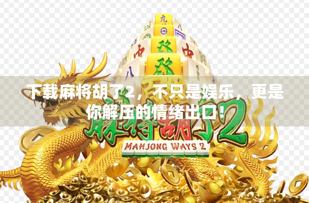 下载麻将胡了2，不只是娱乐，更是你解压的情绪出口！