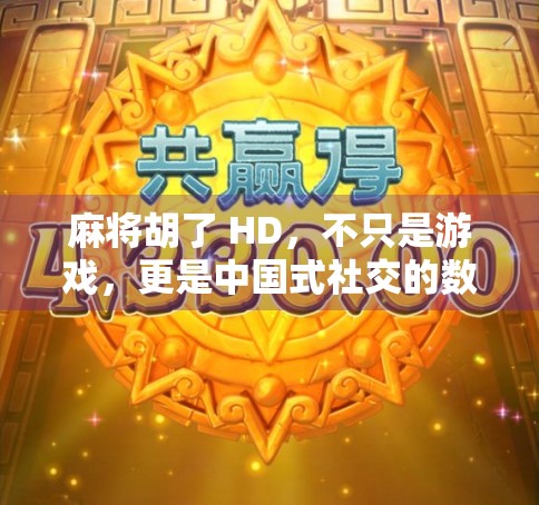 麻将胡了 HD，不只是游戏，更是中国式社交的数字缩影