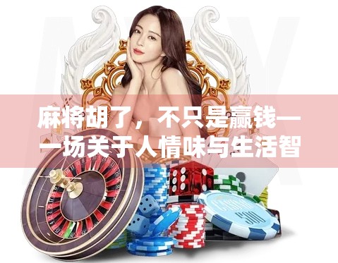 麻将胡了,不只是赢钱—一场关于人情味与生活智慧的牌局