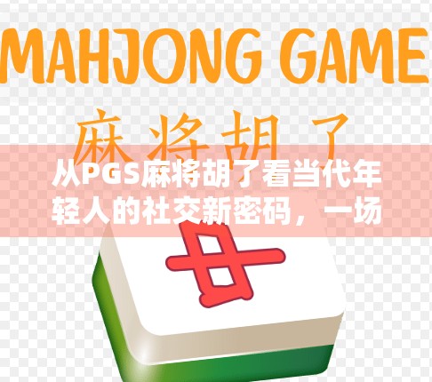 从PGS麻将胡了看当代年轻人的社交新密码，一场牌局背后的数字生存哲学