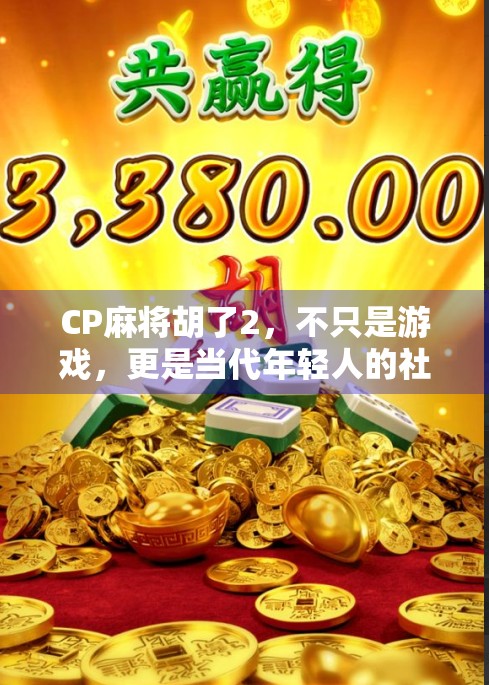 CP麻将胡了2，不只是游戏，更是当代年轻人的社交密码