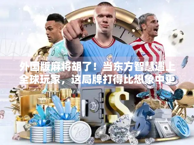 外国版麻将胡了！当东方智慧遇上全球玩家，这局牌打得比想象中更精彩！