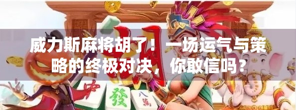 威力斯麻将胡了！一场运气与策略的终极对决，你敢信吗？