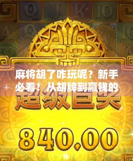 麻将胡了咋玩呢?新手必看!从胡牌到赢钱的进阶攻略全解析!