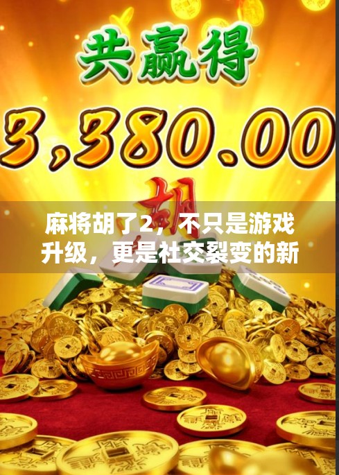 麻将胡了2，不只是游戏升级，更是社交裂变的新引擎！