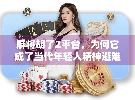 麻将胡了2平台，为何它成了当代年轻人精神避难所？