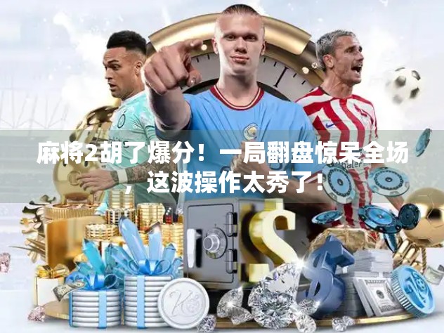 麻将2胡了爆分!一局翻盘惊呆全场,这波操作太秀了!