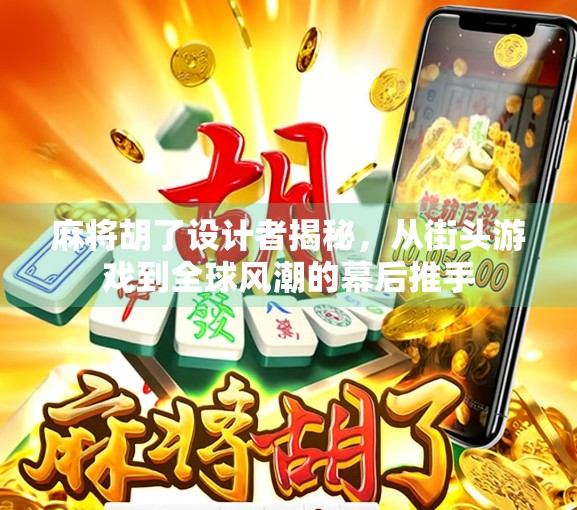 麻将胡了设计者揭秘,从街头游戏到全球风潮的幕后推手