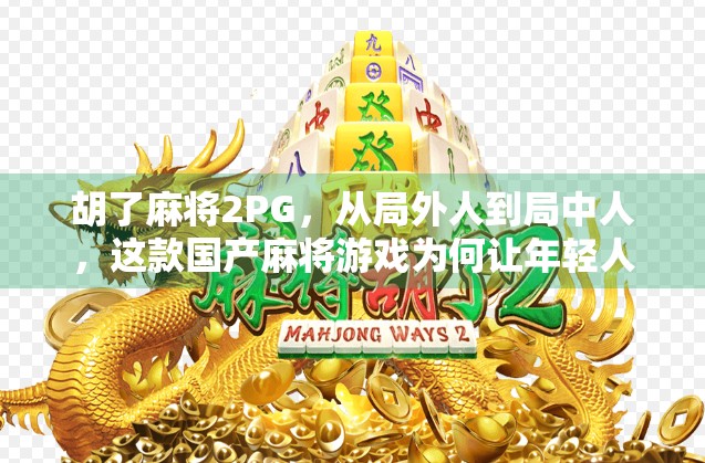 胡了麻将2PG,从局外人到局中人,这款国产麻将游戏为何让年轻人重新爱上打牌?