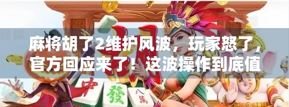 麻将胡了2维护风波，玩家怒了，官方回应来了！这波操作到底值不值得？