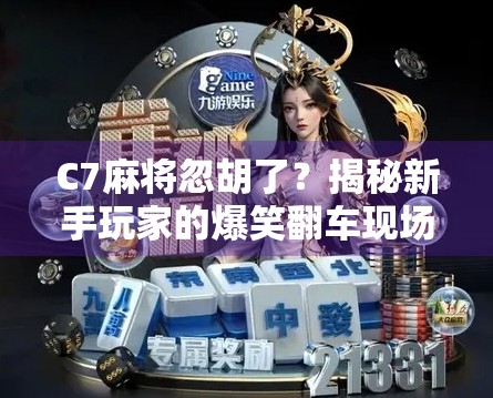C7麻将忽胡了？揭秘新手玩家的爆笑翻车现场！
