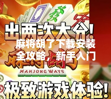 麻将胡了下载安装全攻略，新手入门到高手进阶，一文带你玩转手机麻将世界！