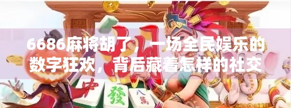 6686麻将胡了，一场全民娱乐的数字狂欢，背后藏着怎样的社交密码？