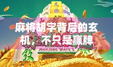 麻将胡字背后的玄机，不只是赢牌，更是文化密码的打开钥匙