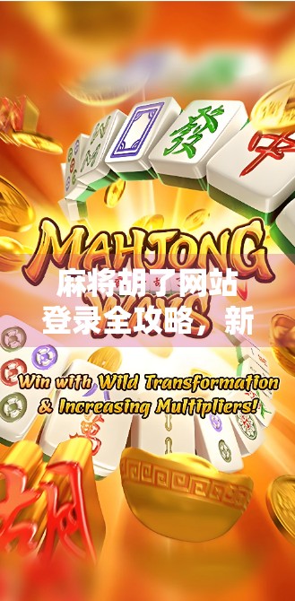 麻将胡了网站登录全攻略，新手入门与避坑指南，让你秒变老玩家！