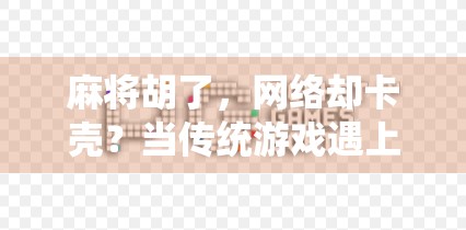 麻将胡了，网络却卡壳？当传统游戏遇上数字时代的新烦恼