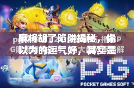 麻将胡了陷阱揭秘，你以为的运气好，其实是高手设下的局！