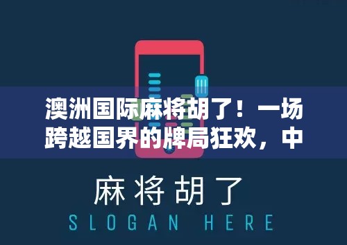 澳洲国际麻将胡了！一场跨越国界的牌局狂欢，中国智慧如何征服世界？