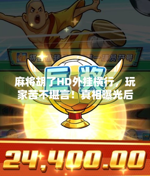 麻将胡了HD外挂横行，玩家苦不堪言！真相曝光后，谁在背后推波助澜？