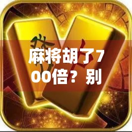 麻将胡了700倍？别急，先看看你是不是被数字游戏骗了！
