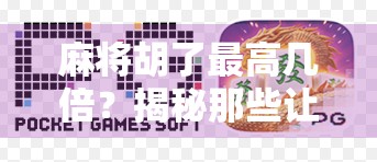 麻将胡了最高几倍？揭秘那些让牌友一夜暴富的疯狂番数！