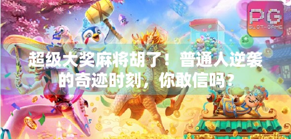 超级大奖麻将胡了！普通人逆袭的奇迹时刻，你敢信吗？