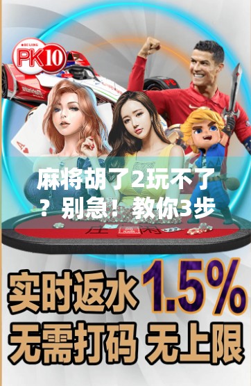 麻将胡了2玩不了?别急!教你3步搞定,轻松重返牌桌! 麻将胡了2玩不了?别急!教你3步搞定,轻松重返牌桌!