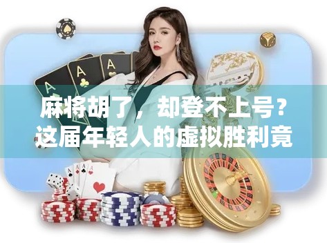 麻将胡了,却登不上号?这届年轻人的虚拟胜利竟被系统卡住了! 麻将胡了,却登不上号?这届年轻人的虚拟胜利竟被系统卡住了!