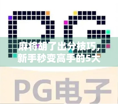 麻将胡了出分技巧，新手秒变高手的5大实战秘诀，看完少输一半！