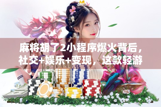 麻将胡了2小程序爆火背后，社交+娱乐+变现，这款轻游戏如何撬动千万用户？