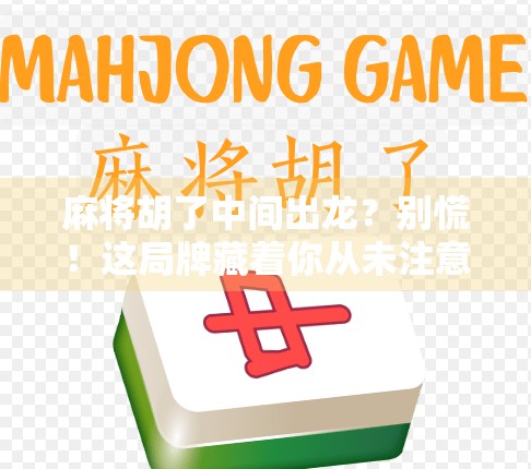 麻将胡了中间出龙？别慌！这局牌藏着你从未注意的隐藏规则！