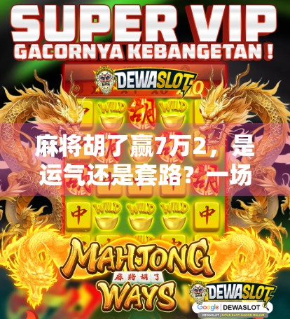 麻将胡了赢7万2，是运气还是套路？一场牌桌上的财富游戏背后的真相