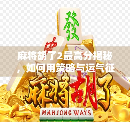 麻将胡了2最高分揭秘,如何用策略与运气征服牌桌巅峰? 麻将胡了2最高分揭秘,如何用策略与运气征服牌桌巅峰?