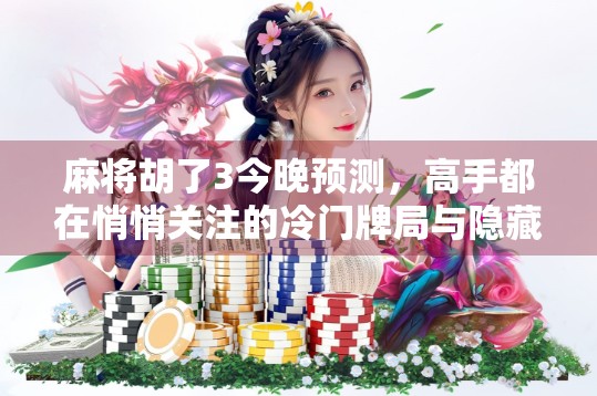 麻将胡了3今晚预测，高手都在悄悄关注的冷门牌局与隐藏策略，你还在靠运气？