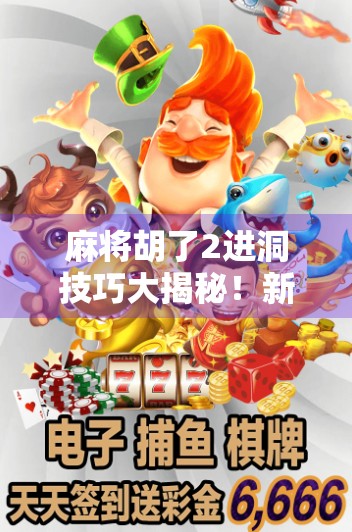 麻将胡了2进洞技巧大揭秘！新手秒变老手，轻松赢牌不再难！