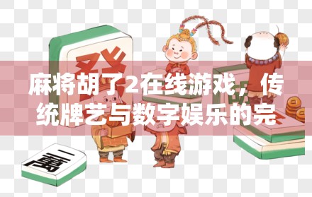 麻将胡了2在线游戏,传统牌艺与数字娱乐的完美融合,你玩过吗?