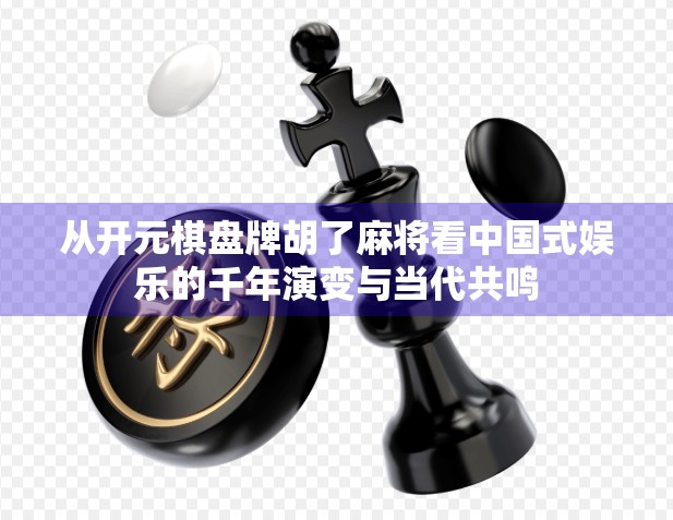 从开元棋盘牌胡了麻将看中国式娱乐的千年演变与当代共鸣 从开元棋盘牌胡了麻将看中国式娱乐的千年演变与当代共鸣