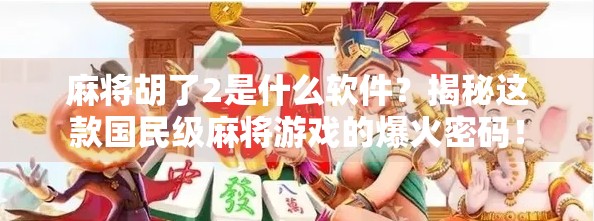麻将胡了2是什么软件？揭秘这款国民级麻将游戏的爆火密码！