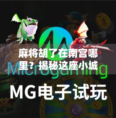 麻将胡了在南宫哪里?揭秘这座小城的牌桌江湖与隐藏玩法!