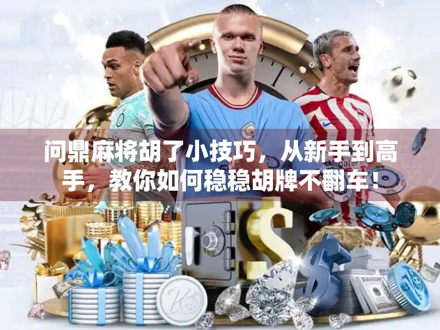 问鼎麻将胡了小技巧,从新手到高手,教你如何稳稳胡牌不翻车! 问鼎麻将胡了小技巧,从新手到高手,教你如何稳稳胡牌不翻车!