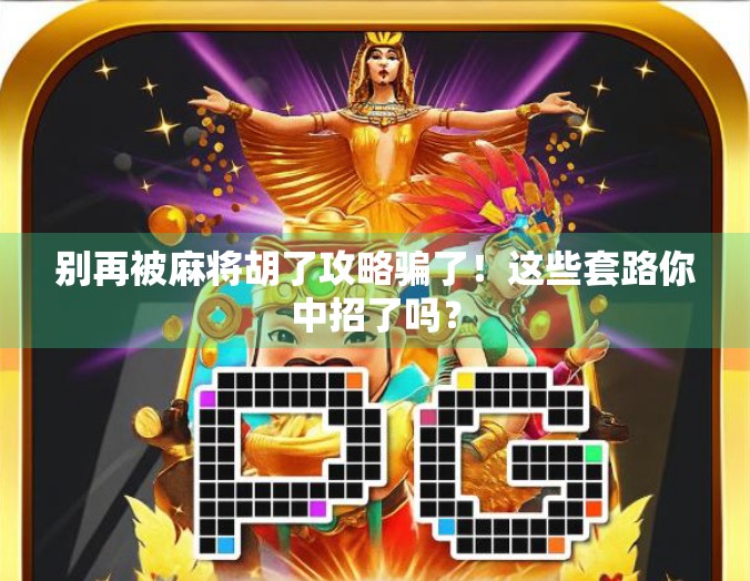 别再被麻将胡了攻略骗了!这些套路你中招了吗?