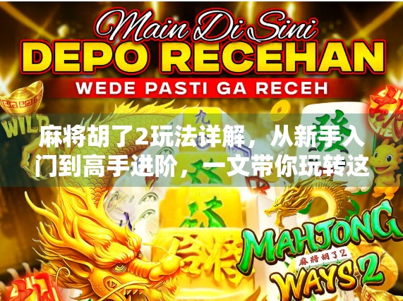 麻将胡了2玩法详解，从新手入门到高手进阶，一文带你玩转这款国民级麻将游戏！