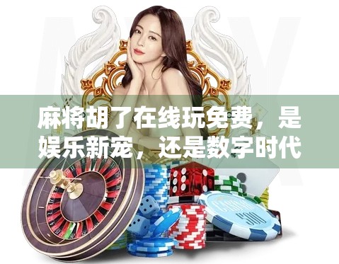 麻将胡了在线玩免费,是娱乐新宠,还是数字时代的新型赌博? 麻将胡了在线玩免费,是娱乐新宠,还是数字时代的新型赌博?