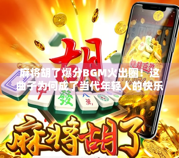 麻将胡了爆分BGM火出圈！这曲子为何成了当代年轻人的快乐密码？