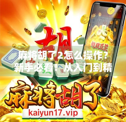 麻将胡了2怎么操作？新手必看！从入门到精通的完整攻略来了！